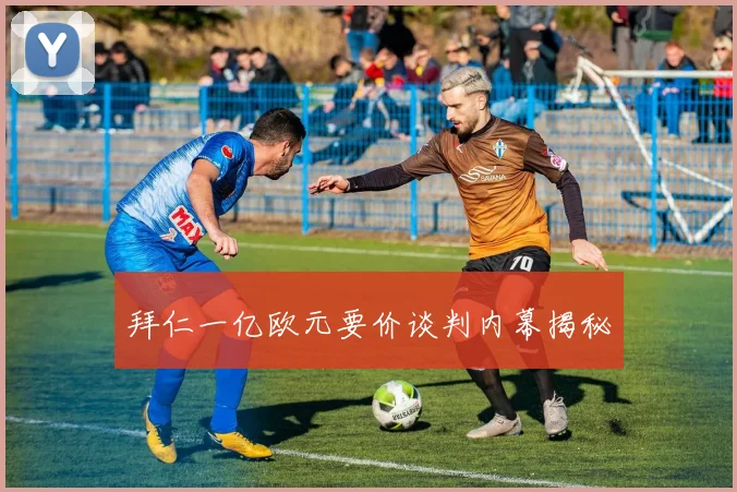 拜仁一亿欧元要价谈判内幕揭秘