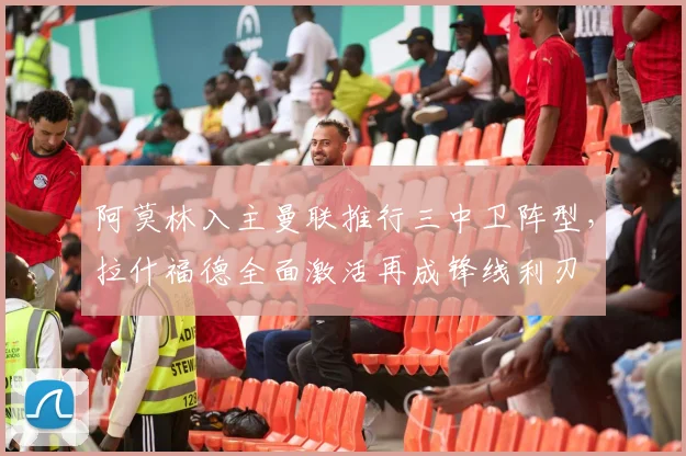 阿莫林入主曼联推行三中卫阵型，拉什福德全面激活再成锋线利刃