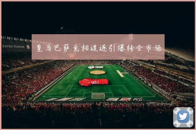 皇马巴萨竞相追逐引爆转会市场