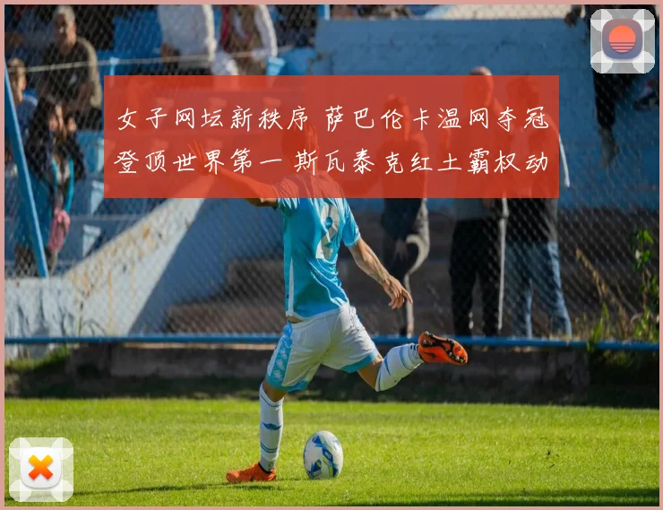 女子网坛新秩序 萨巴伦卡温网夺冠登顶世界第一 斯瓦泰克红土霸权动摇
