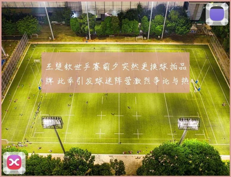 王楚钦世乒赛前夕突然更换球拍品牌 此举引发球迷阵营激烈争论与热议