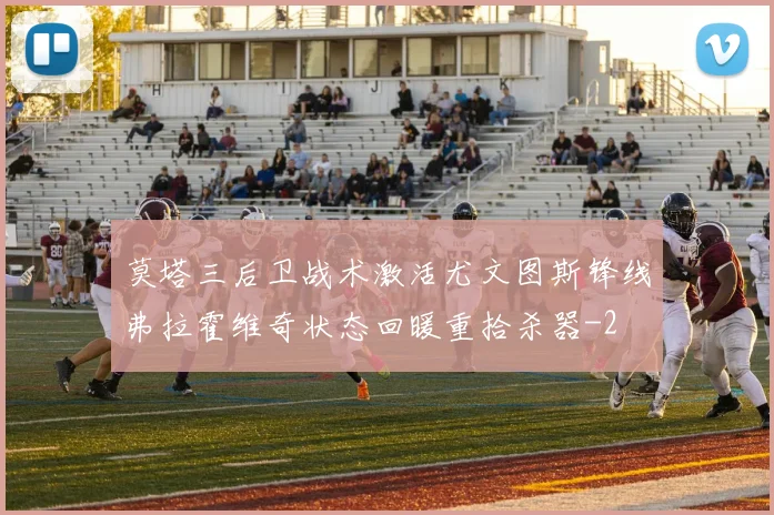 莫塔三后卫战术激活尤文图斯锋线弗拉霍维奇状态回暖重拾杀器
