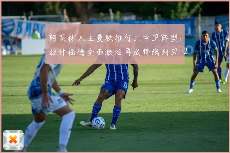 阿莫林入主曼联推行三中卫阵型,拉什福德全面激活再成锋线利刃