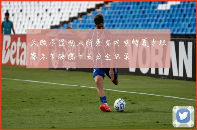 天赋尽显湖人新秀克内克特夏季联赛末节独揽十五分全记录