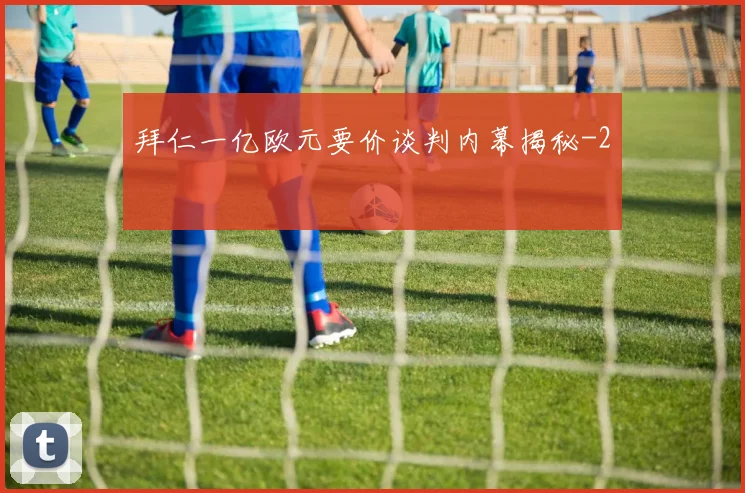拜仁一亿欧元要价谈判内幕揭秘