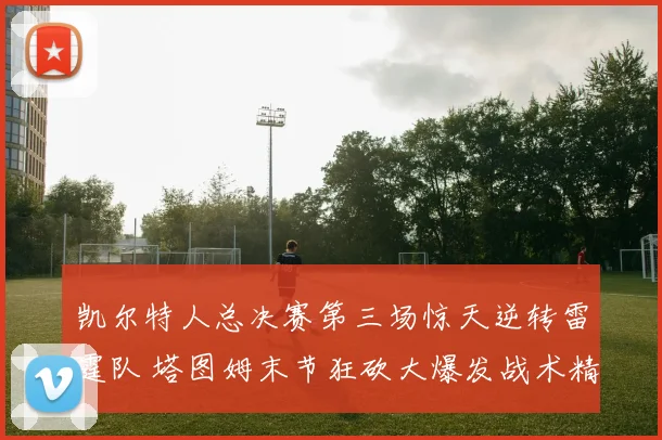 凯尔特人总决赛第三场惊天逆转雷霆队 塔图姆末节狂砍大爆发战术精细解读