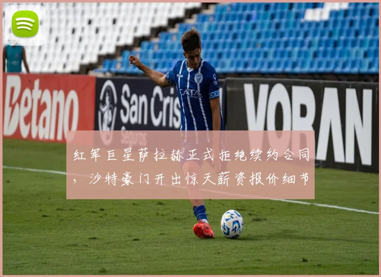 红军巨星萨拉赫正式拒绝续约合同，沙特豪门开出惊天薪资报价细节全揭秘