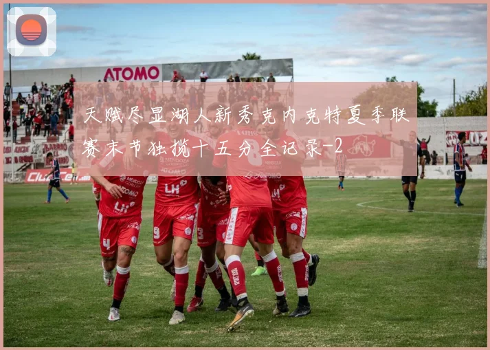 天赋尽显湖人新秀克内克特夏季联赛末节独揽十五分全记录