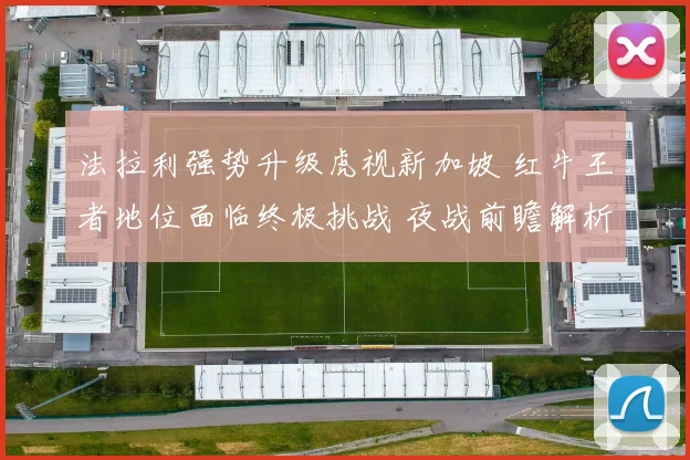 法拉利强势升级虎视新加坡 红牛王者地位面临终极挑战 夜战前瞻解析